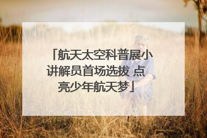 航天太空科普展小讲解员首场选拔 点亮少年航天梦