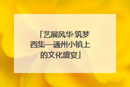 艺展风华·筑梦西集—通州小镇上的文化盛宴