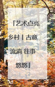 艺术点亮乡村丨古意流淌 往事悠悠