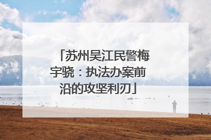 苏州吴江民警梅宇骁：执法办案前沿的攻坚利刃