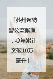 苏州巡特警公益献血，总量累计突破10万毫升
