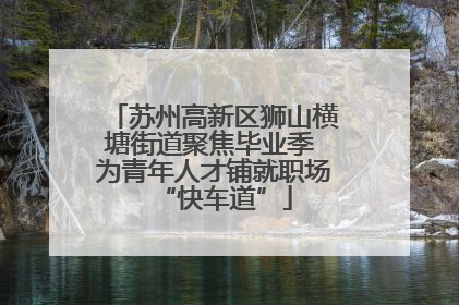 苏州高新区狮山横塘街道聚焦毕业季 为青年人才铺就职场“快车道”