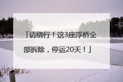 请绕行！这3座浮桥全部拆除，停运20天！