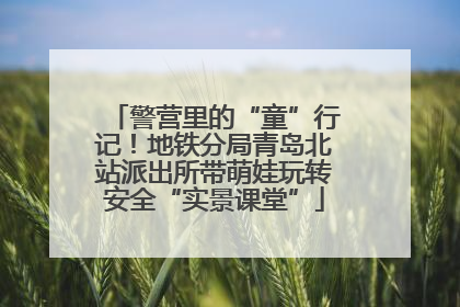 警营里的“童”行记！地铁分局青岛北站派出所带萌娃玩转安全“实景课堂”