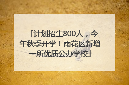 计划招生800人，今年秋季开学！雨花区新增一所优质公办学校