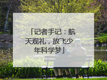 记者手记：航天观礼，放飞少年科学梦