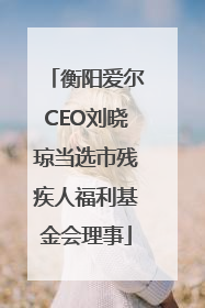 衡阳爱尔CEO刘晓琼当选市残疾人福利基金会理事
