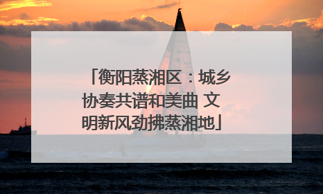 衡阳蒸湘区：城乡协奏共谱和美曲 文明新风劲拂蒸湘地