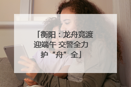 衡阳：龙舟竞渡迎端午 交警全力护“舟”全