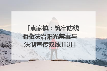 袁家镇：筑牢防线播撒法治阳光禁毒与法制宣传双线并进