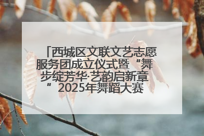 西城区文联文艺志愿服务团成立仪式暨“舞步绽芳华·艺韵启新章”2025年舞蹈大赛展演圆满举办