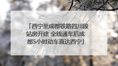 西宁至成都铁路四川段站房开建 全线通车后成都5小时动车直达西宁