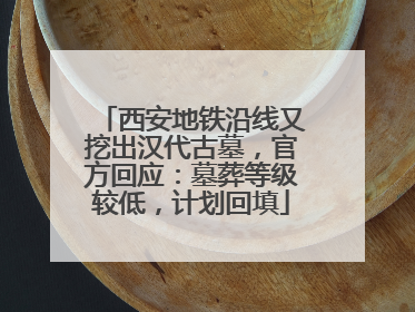 西安地铁沿线又挖出汉代古墓，官方回应：墓葬等级较低，计划回填