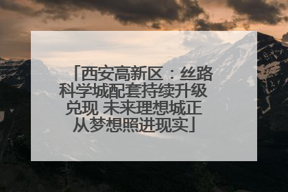 西安高新区：丝路科学城配套持续升级兑现 未来理想城正从梦想照进现实