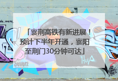 襄荆高铁有新进展！预计下半年开通，襄阳至荆门30分钟可达