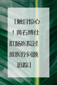 触目惊心！黄石博仕肛肠医院过度医疗问题追踪