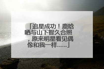 追星成功！鹿晗晒与山下智久合照，原来明星看见偶像和我一样……