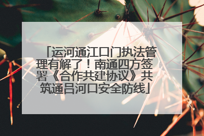 运河通江口门执法管理有解了！南通四方签署《合作共建协议》共筑通吕河口安全防线
