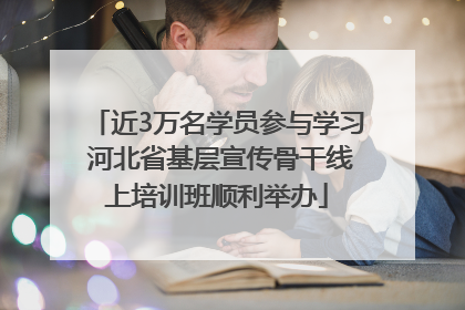 近3万名学员参与学习 河北省基层宣传骨干线上培训班顺利举办