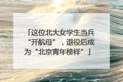 这位北大女学生当兵“开航母”，退役后成为“北京青年榜样”