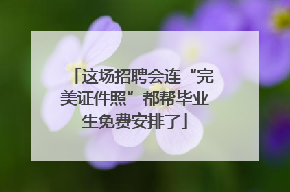 这场招聘会连“完美证件照”都帮毕业生免费安排了