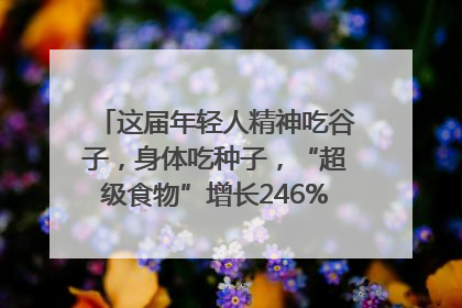 这届年轻人精神吃谷子，身体吃种子，“超级食物”增长246%｜变革618