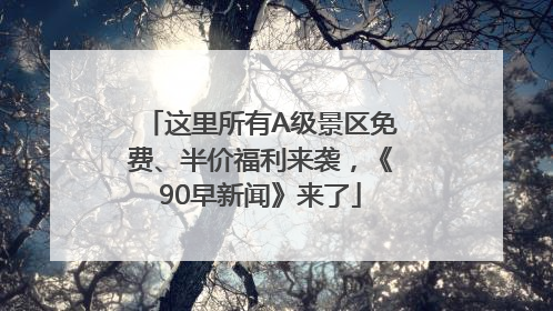 这里所有A级景区免费、半价福利来袭，《90早新闻》来了