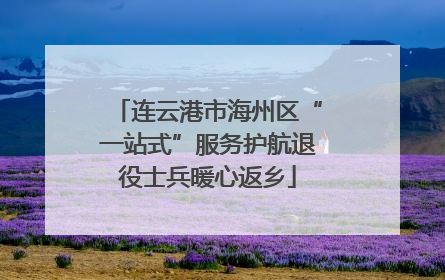 连云港市海州区“一站式”服务护航退役士兵暖心返乡