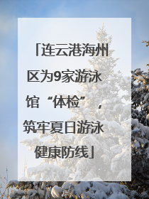 连云港海州区为9家游泳馆“体检”，筑牢夏日游泳健康防线