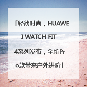 轻薄时尚，HUAWEI WATCH FIT 4系列发布，全新Pro款带来户外进阶