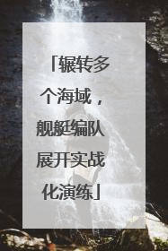 辗转多个海域，舰艇编队展开实战化演练