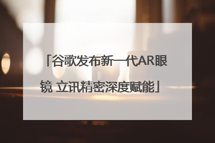 谷歌发布新一代AR眼镜 立讯精密深度赋能