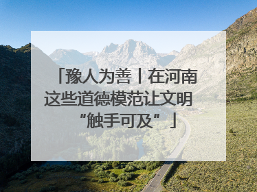 豫人为善丨在河南这些道德模范让文明“触手可及”