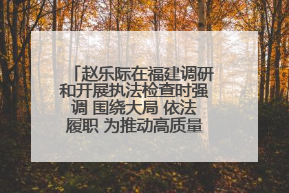 赵乐际在福建调研和开展执法检查时强调 围绕大局 依法履职 为推动高质量发展作出人大贡献