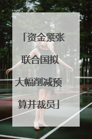 资金紧张 联合国拟大幅削减预算并裁员