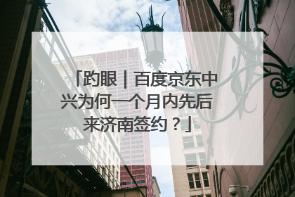 趵眼｜百度京东中兴为何一个月内先后来济南签约？