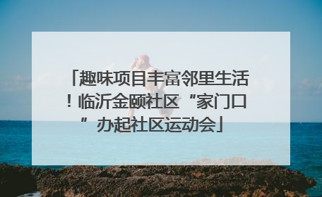 趣味项目丰富邻里生活！临沂金颐社区“家门口”办起社区运动会