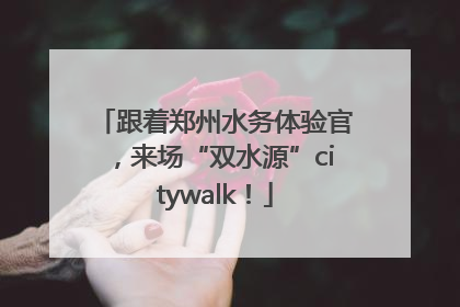 跟着郑州水务体验官，来场“双水源”citywalk！