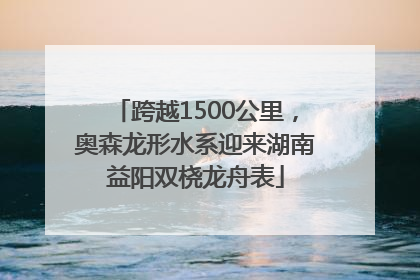 跨越1500公里，奥森龙形水系迎来湖南益阳双桡龙舟表