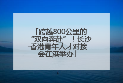 跨越800公里的“双向奔赴”！长沙-香港青年人才对接会在港举办