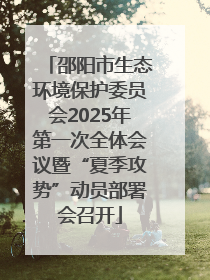 邵阳市生态环境保护委员会2025年第一次全体会议暨“夏季攻势”动员部署会召开