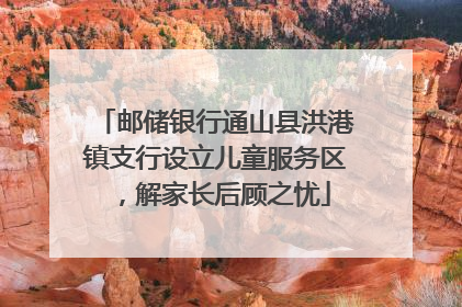邮储银行通山县洪港镇支行设立儿童服务区，解家长后顾之忧