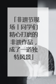 非遗节现场丨同学们精心打磨的非遗作品，成了一道独特风景