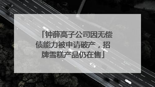 钟薛高子公司因无偿债能力被申请破产，招牌雪糕产品仍在售