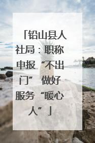 铅山县人社局：职称申报“不出门” 做好服务“暖心人”