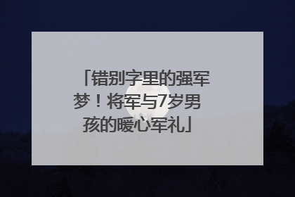 错别字里的强军梦！将军与7岁男孩的暖心军礼