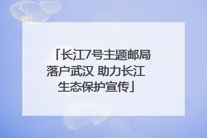 长江7号主题邮局落户武汉 助力长江生态保护宣传