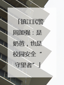 镇江民警周加强：是奶爸，也是校园安全“守望者”
