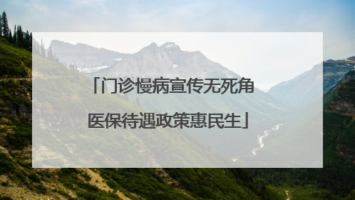 门诊慢病宣传无死角 医保待遇政策惠民生