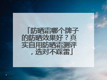 防晒霜哪个牌子的防晒效果好？真实自用防晒霜测评，选对不踩雷